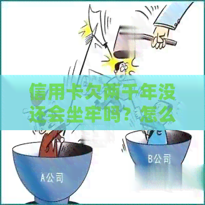 信用卡欠两千年没还会坐牢吗？怎么办？
