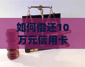 如何偿还10万元信用卡债务：全方位指南与策略