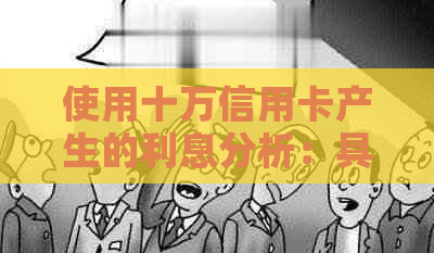 使用十万信用卡产生的利息分析：具体费用与影响因素