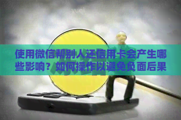 使用微信帮别人还信用卡会产生哪些影响？如何操作以避免负面后果？