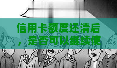 信用卡额度还清后，是否可以继续使用以及相关注意事项