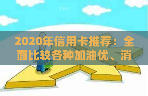2020年信用卡推荐：全面比较各种加油优、消费返现及其它实用功能的信用卡