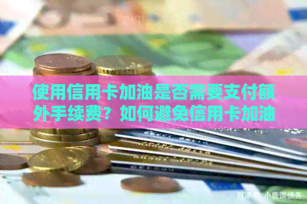 使用信用卡加油是否需要支付额外手续费？如何避免信用卡加油手续费？