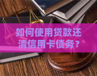 如何使用贷款还清信用卡债务？了解完整步骤和注意事项