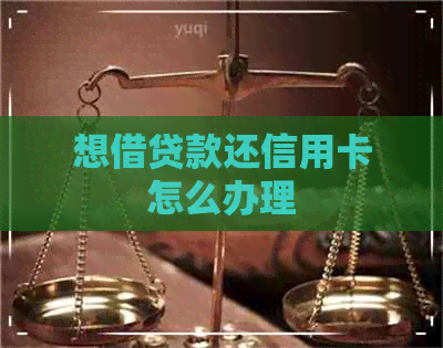 想借贷款还信用卡怎么办理
