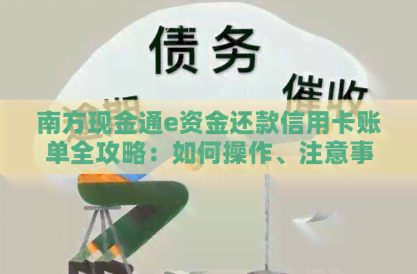 南方现金通e资金还款信用卡账单全攻略：如何操作、注意事项等一网打尽！