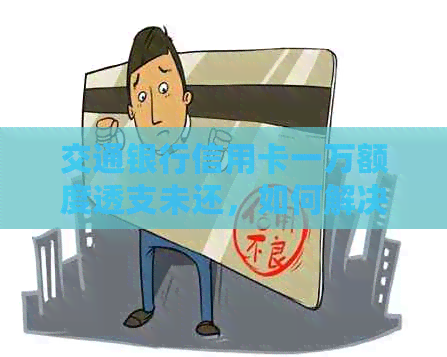 交通银行信用卡一万额度透支未还，如何解决？