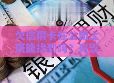 欠信用卡在公司上班能找到吗？有影响和安全性吗？会不会被公司追讨？