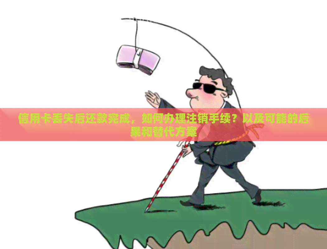 信用卡丢失后还款完成，如何办理注销手续？以及可能的后果和替代方案