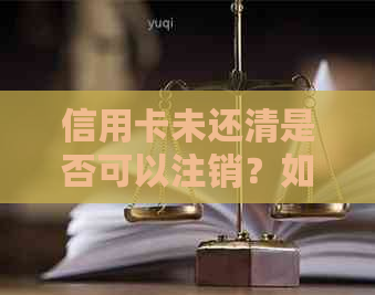 信用卡未还清是否可以注销？如何操作？注销后对信用记录的影响是什么？