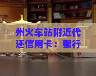 州火车站附近代还信用卡：银行、服务和业务员电话一览表
