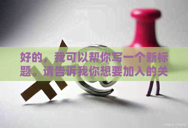 好的，我可以帮你写一个新标题。请告诉我你想要加入的关键词。？?