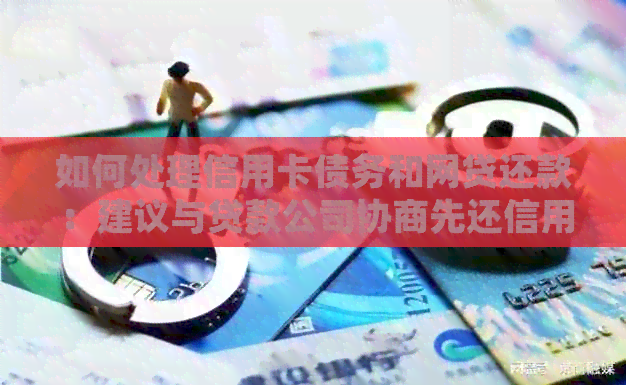 如何处理信用卡债务和网贷还款：建议与贷款公司协商先还信用卡