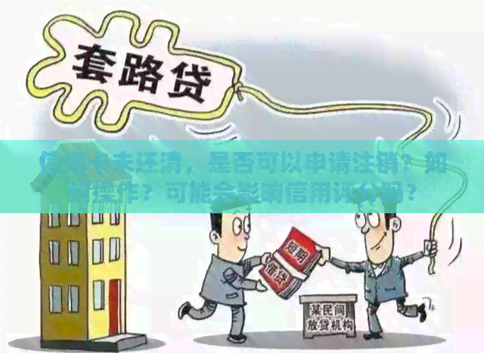 信用卡未还清，是否可以申请注销？如何操作？可能会影响信用评分吗？