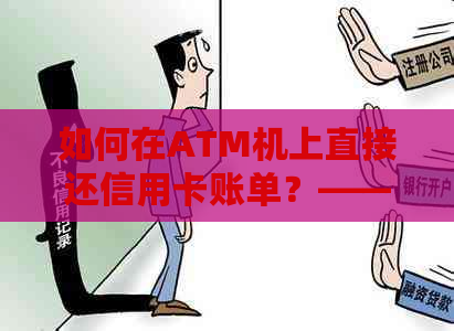 如何在ATM机上直接还信用卡账单？——全面解析ATM还款功能与操作指南