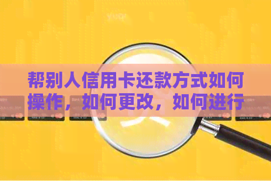 帮别人信用卡还款方式如何操作，如何更改，如何进行，帮谁还，BOA信用卡？
