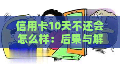 信用卡10天不还会怎么样：后果与解决方法