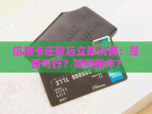 信用卡还款后立即消费：是否可行？如何操作？