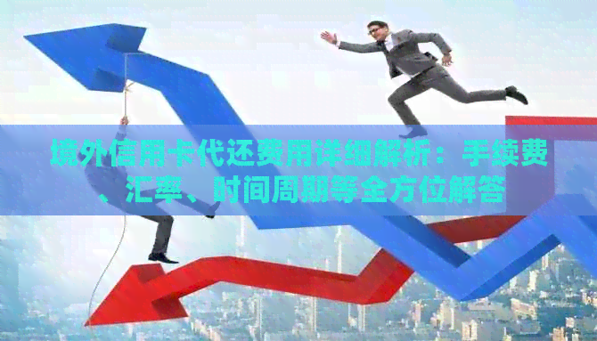 境外信用卡代还费用详细解析：手续费、汇率、时间周期等全方位解答