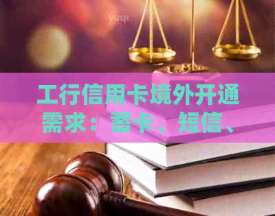 工行信用卡境外开通需求：蓄卡、短信、短信提醒