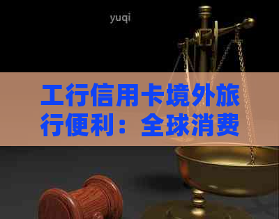 工行信用卡境外旅行便利：全球消费、刷卡返现、航班误保障一站式解答