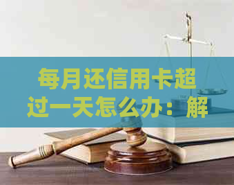 每月还信用卡超过一天怎么办：解决办法及额度限制