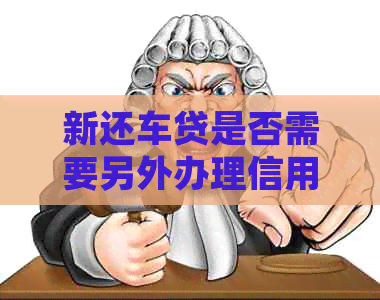 新还车贷是否需要另外办理信用卡？如何解决？
