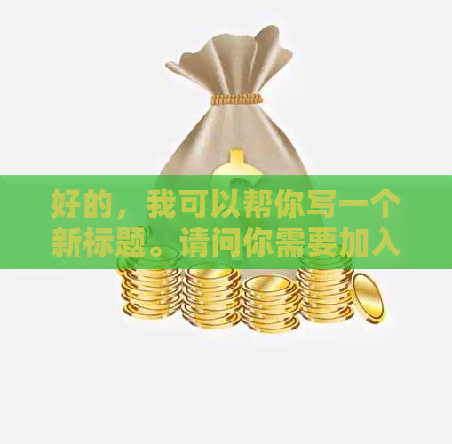 好的，我可以帮你写一个新标题。请问你需要加入哪些关键词呢？