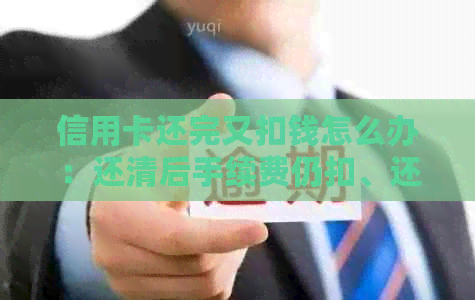 信用卡还完又扣钱怎么办：还清后手续费仍扣、还款再次被扣原因解答