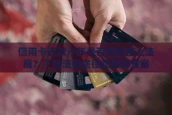 信用卡还款十年是否需要告上法庭？了解法律途径和解决方案