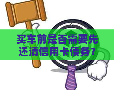 买车前是否需要先还清信用卡债务？——关于车贷与信用卡还款的探讨