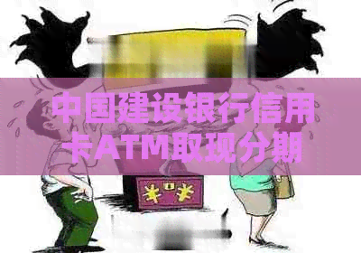 中国建设银行信用卡ATM取现分期政策解析及相关操作指引