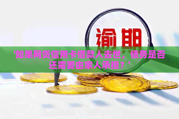 '如果网贷信用卡借款人去世，债务是否还需要由家人承担？'