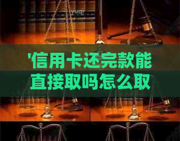 '信用卡还完款能直接取吗怎么取： 完整操作步骤与注意事项'