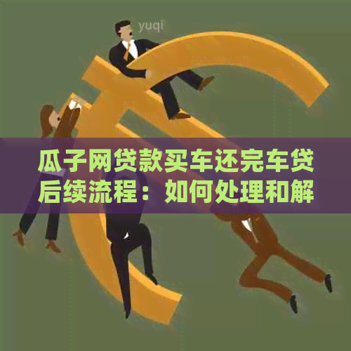 瓜子网贷款买车还完车贷后续流程：如何处理和解押二手车