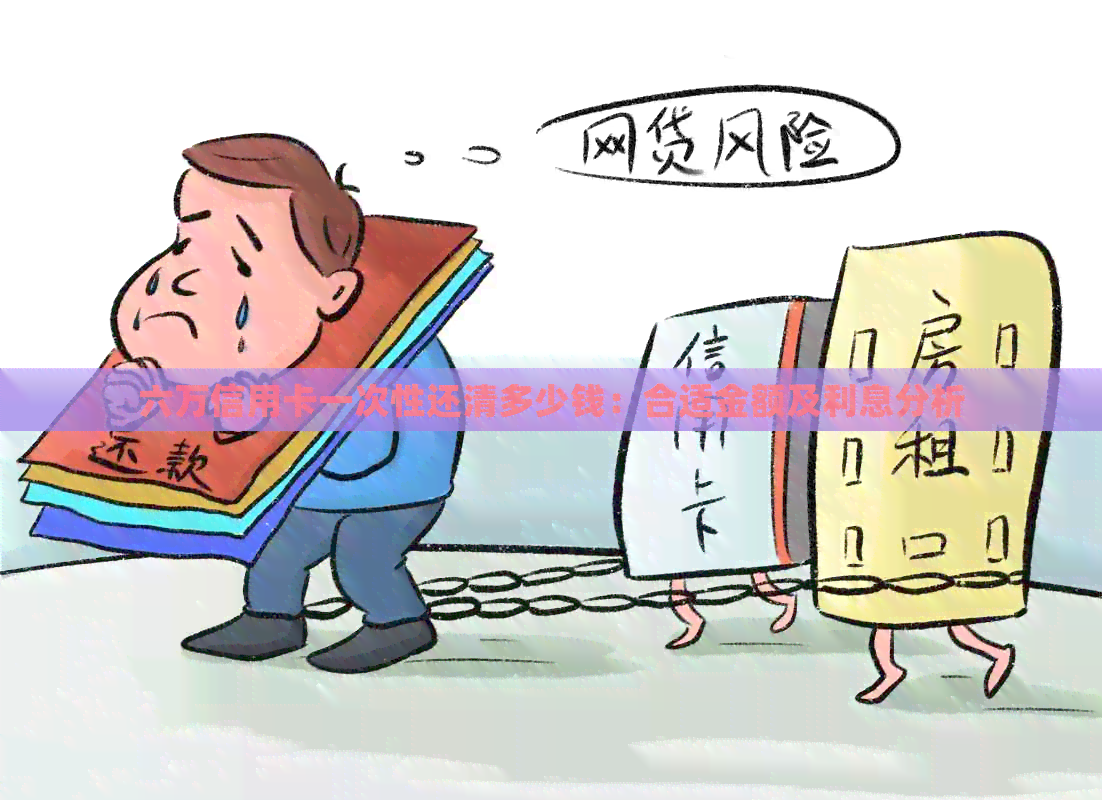 六万信用卡一次性还清多少钱：合适金额及利息分析