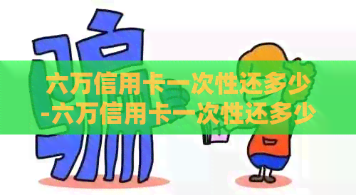 六万信用卡一次性还多少-六万信用卡一次性还多少钱