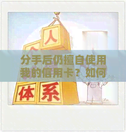 分手后仍擅自使用我的信用卡？如何解决这个问题和防止类似情况再次发生？
