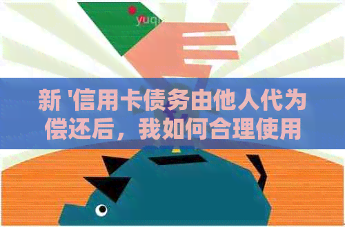 新 '信用卡债务由他人代为偿还后，我如何合理使用这笔资金'