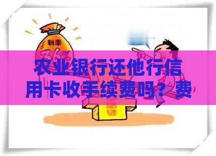 农业银行还他行信用卡收手续费吗？费用标准是多少？
