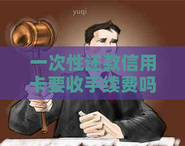 一次性还款信用卡要收手续费吗？现在一次性还清信用卡是否需要支付利息？