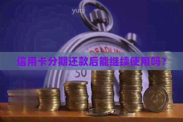 信用卡分期还款后能继续使用吗？