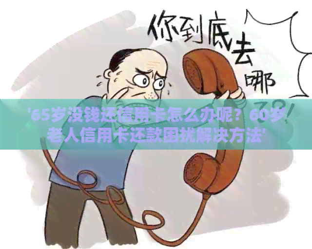 '65岁没钱还信用卡怎么办呢？60岁老人信用卡还款困扰解决方法'