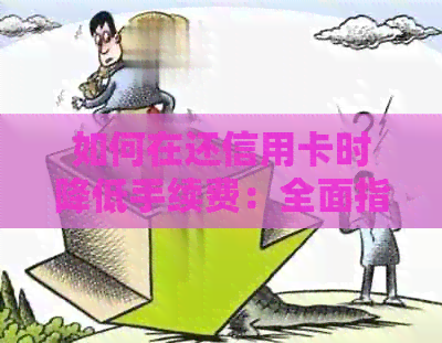 如何在还信用卡时降低手续费：全面指南与策略