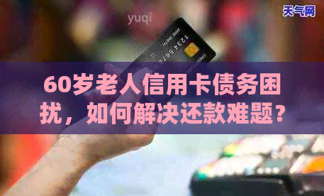 60岁老人信用卡债务困扰，如何解决还款难题？