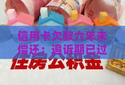 信用卡欠款六年未偿还：追诉期已过还是仍有可行解决途径？