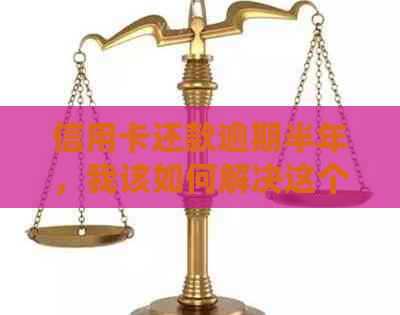 信用卡还款逾期半年，我该如何解决这个问题？