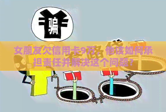 女朋友欠信用卡9万，他该如何承担责任并解决这个问题？