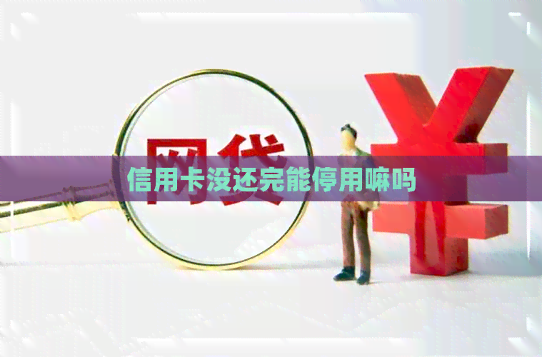 信用卡没还完能停用嘛吗
