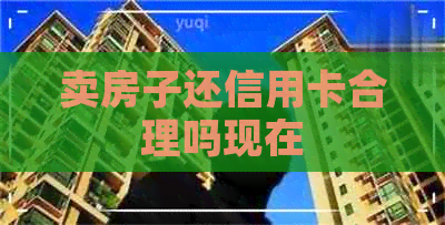 卖房子还信用卡合理吗现在